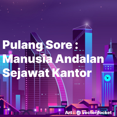 Pulang Sore : Manusia Andalan Sejawat Kantor